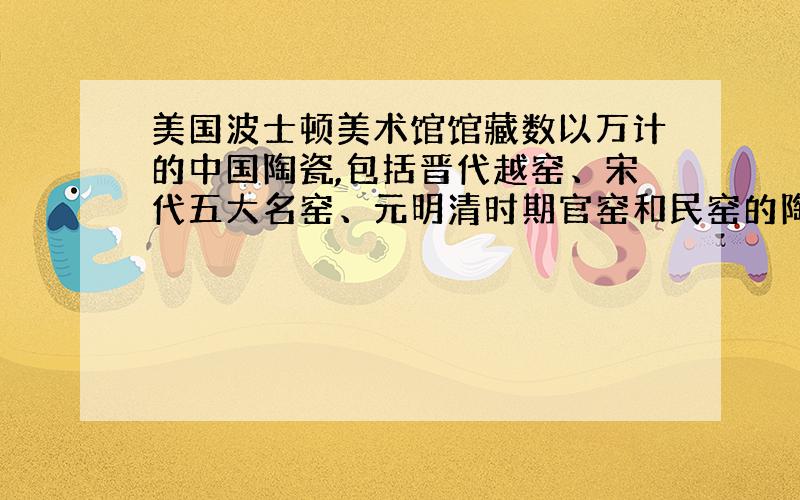 美国波士顿美术馆馆藏数以万计的中国陶瓷,包括晋代越窑、宋代五大名窑、元明清时期官窑和民窑的陶瓷精品.由此可以推断( )