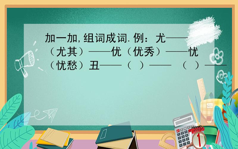 加一加,组词成词.例：尤——（尤其）——优（优秀）——忧（忧愁）丑——（ ）—— （ ）—— （ ）旁——（ ）—— （