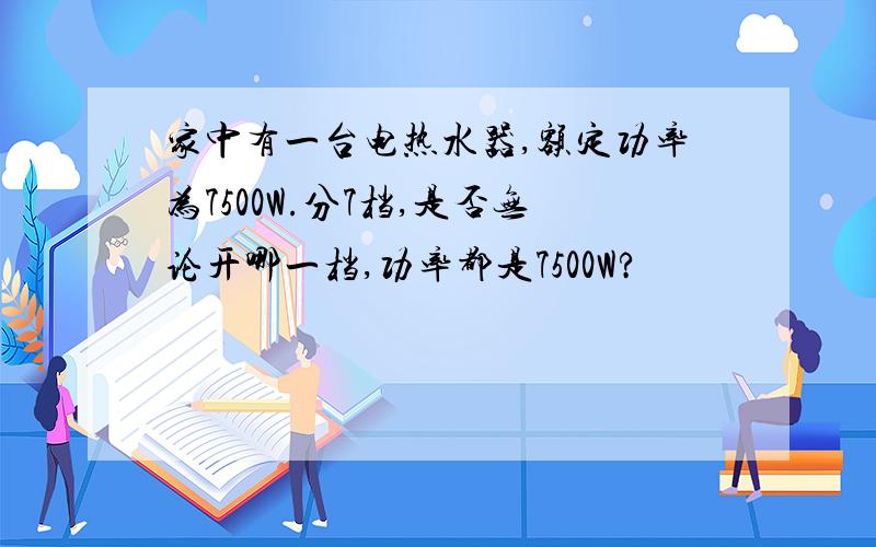 家中有一台电热水器,额定功率为7500W.分7档,是否无论开哪一档,功率都是7500W?