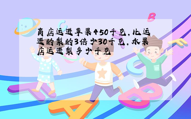 商店运进苹果450千克,比运进的梨的3倍少30千克,水果店运进梨多少千克