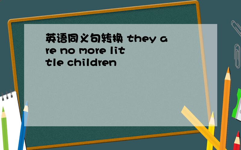 英语同义句转换 they are no more little children