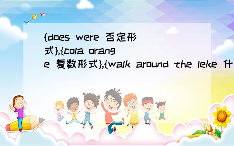 {does were 否定形式},{cola orange 复数形式},{walk around the leke 什么