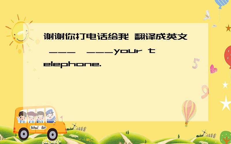 谢谢你打电话给我 翻译成英文 ___　___your telephone.