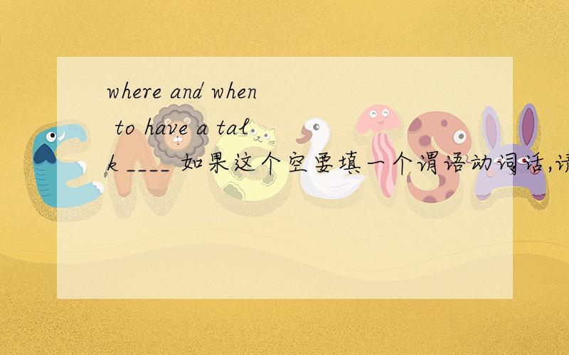 where and when to have a talk ____ 如果这个空要填一个谓语动词话,请问用单数还是复数呢