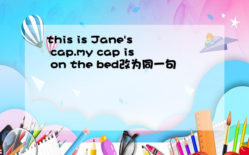 this is Jane's cap.my cap is on the bed改为同一句