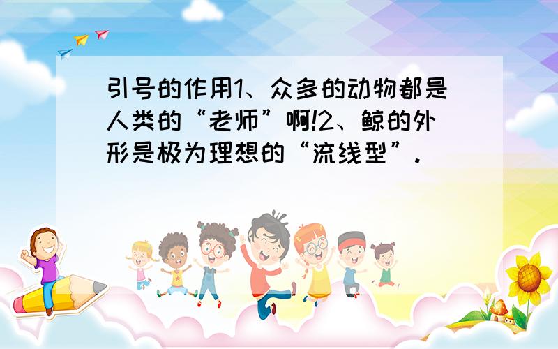 引号的作用1、众多的动物都是人类的“老师”啊!2、鲸的外形是极为理想的“流线型”.