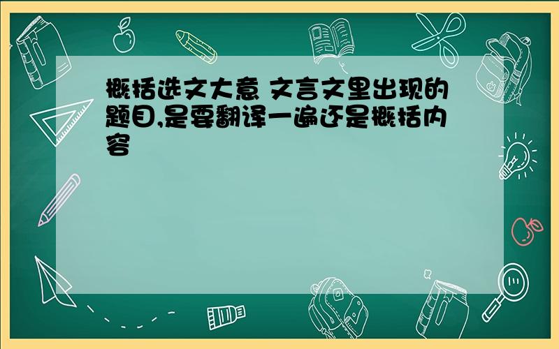 概括选文大意 文言文里出现的题目,是要翻译一遍还是概括内容