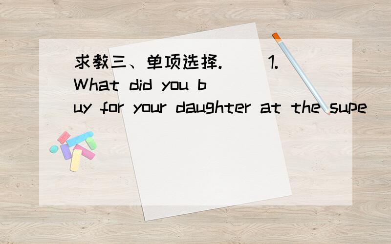 求教三、单项选择.( )1.What did you buy for your daughter at the supe