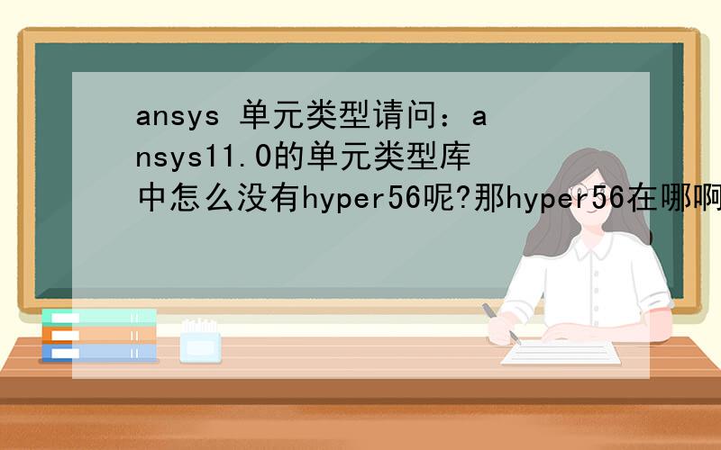 ansys 单元类型请问：ansys11.0的单元类型库中怎么没有hyper56呢?那hyper56在哪啊我现在要分析的