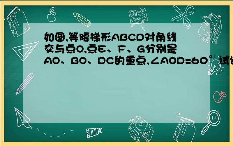 如图,等腰梯形ABCD对角线交与点O,点E、F、G分别是AO、BO、DC的重点,∠AOD=60°试说明△EFG是等边三角