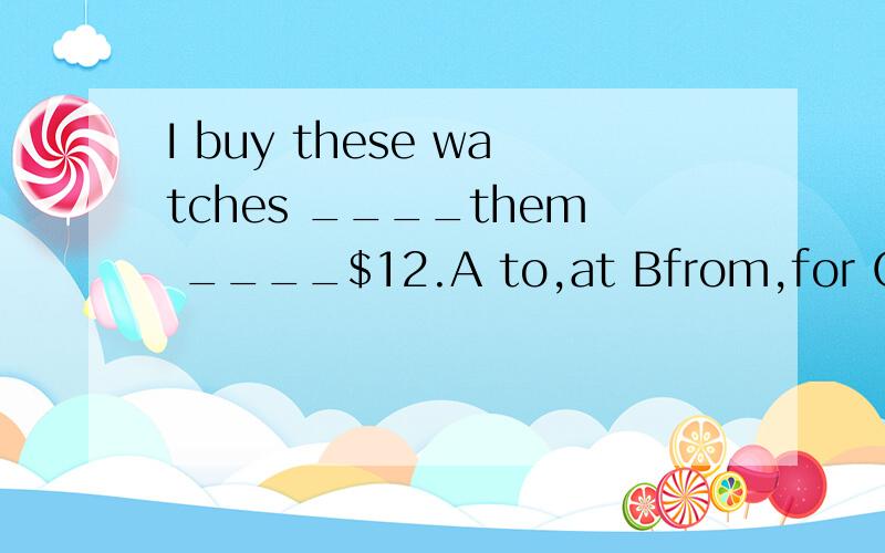 I buy these watches ____them ____$12.A to,at Bfrom,for Cto,f