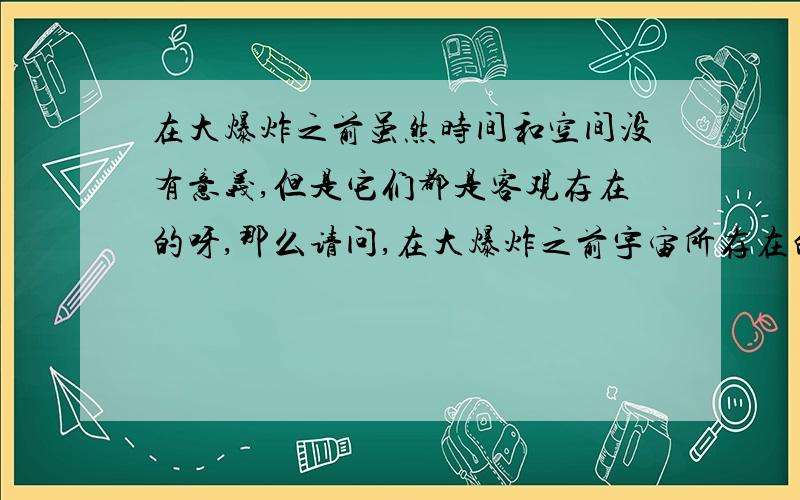 在大爆炸之前虽然时间和空间没有意义,但是它们都是客观存在的呀,那么请问,在大爆炸之前宇宙所存在的空间中有几个奇点呢?奇点