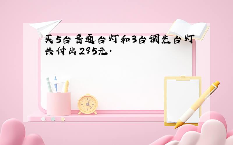 买5台普通台灯和3台调光台灯共付出295元.