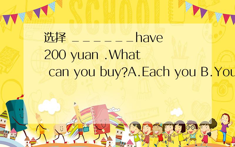 选择 ______have 200 yuan .What can you buy?A.Each you B.You ea