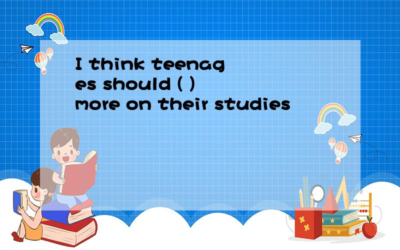 I think teenages should ( ) more on their studies