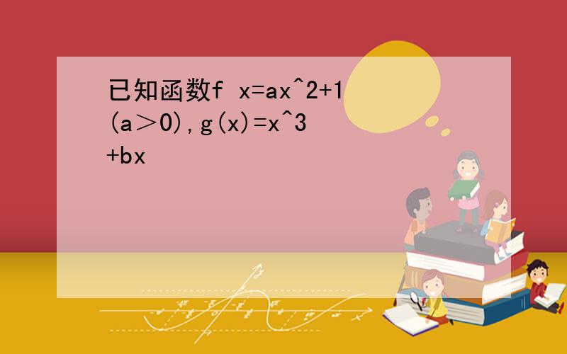 已知函数f x=ax^2+1(a＞0),g(x)=x^3+bx