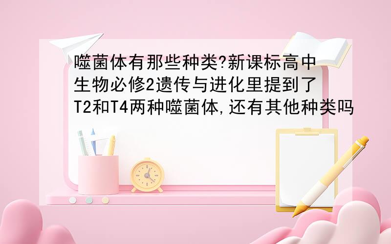 噬菌体有那些种类?新课标高中生物必修2遗传与进化里提到了T2和T4两种噬菌体,还有其他种类吗