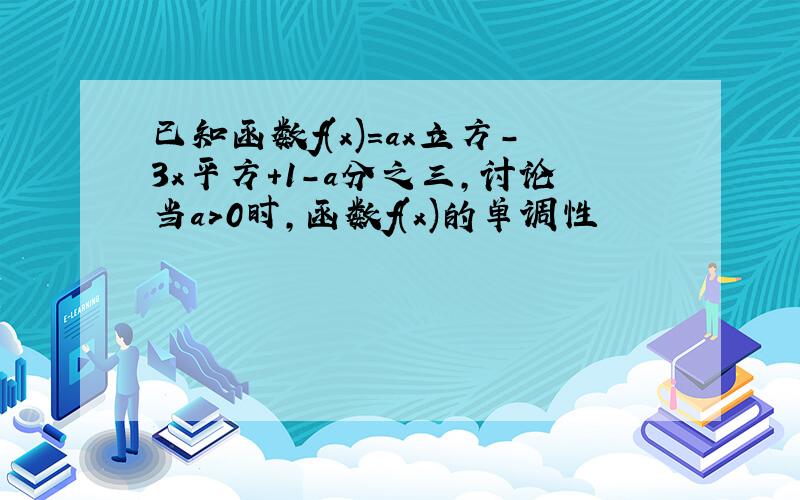 已知函数f(x)=ax立方-3x平方+1-a分之三,讨论当a>0时,函数f(x)的单调性