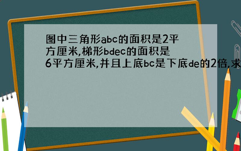 图中三角形abc的面积是2平方厘米,梯形bdec的面积是6平方厘米,并且上底bc是下底de的2倍,求阴影部分的面积