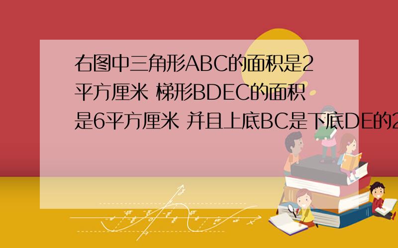 右图中三角形ABC的面积是2平方厘米 梯形BDEC的面积是6平方厘米 并且上底BC是下底DE的2倍 求阴影部分的