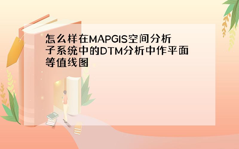 怎么样在MAPGIS空间分析子系统中的DTM分析中作平面等值线图