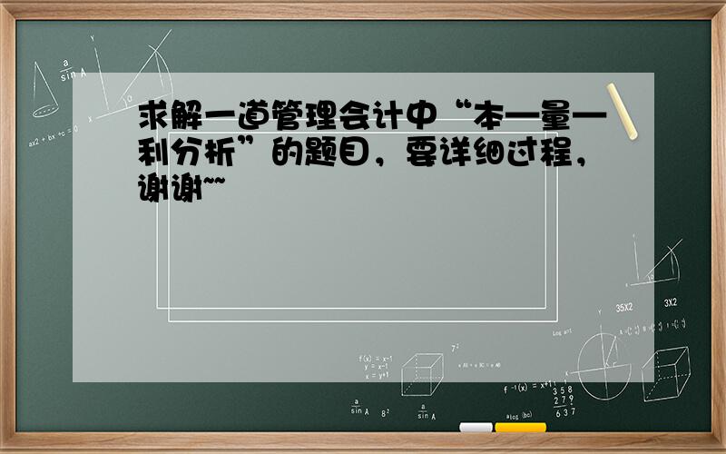 求解一道管理会计中“本—量—利分析”的题目，要详细过程，谢谢~~