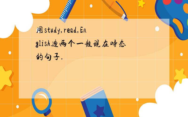 用study,read,English造两个一般现在时态的句子．