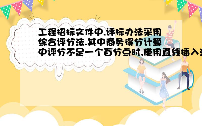 工程招标文件中,评标办法采用综合评分法.其中商务得分计算中评分不足一个百分点时,使用直线插入法计算.请问这个直线插入法是