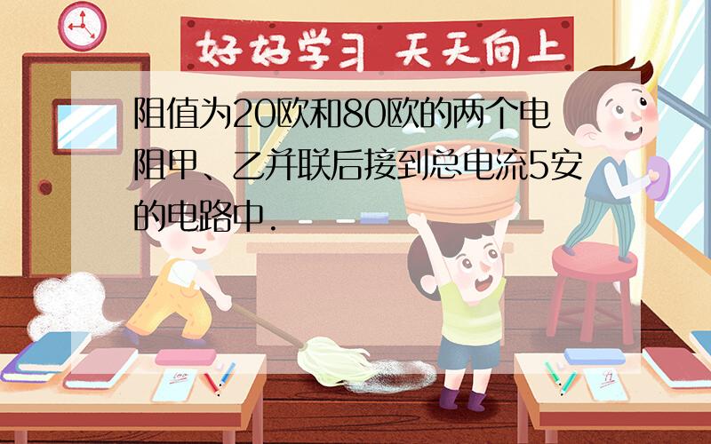 阻值为20欧和80欧的两个电阻甲、乙并联后接到总电流5安的电路中.