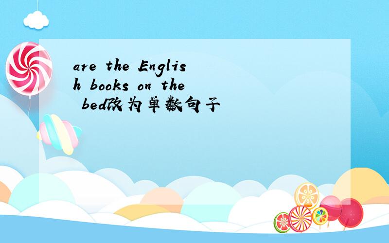 are the English books on the bed改为单数句子