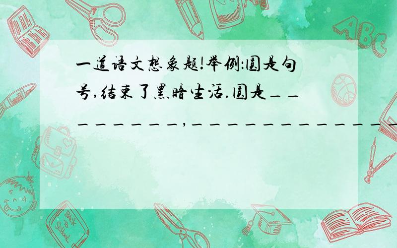 一道语文想象题!举例：圆是句号,结束了黑暗生活.圆是________,____________.圆是________,_