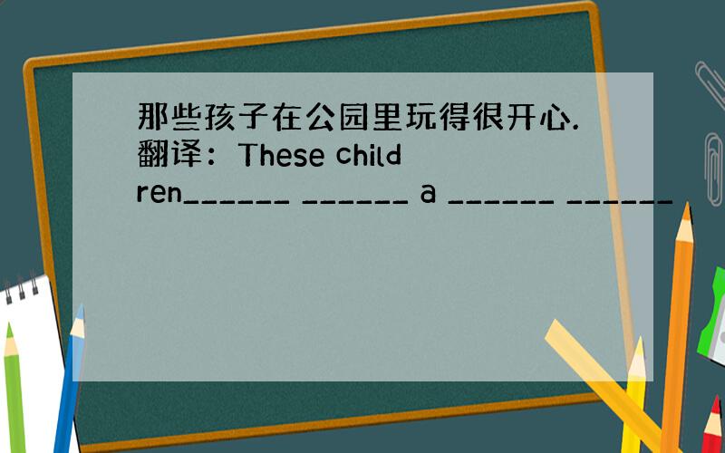 那些孩子在公园里玩得很开心.翻译：These children______ ______ a ______ ______