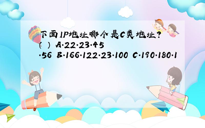 下面IP地址哪个是C类地址?（ ） A．22.23.45.56 B．166.122.23.100 C．190.180.1