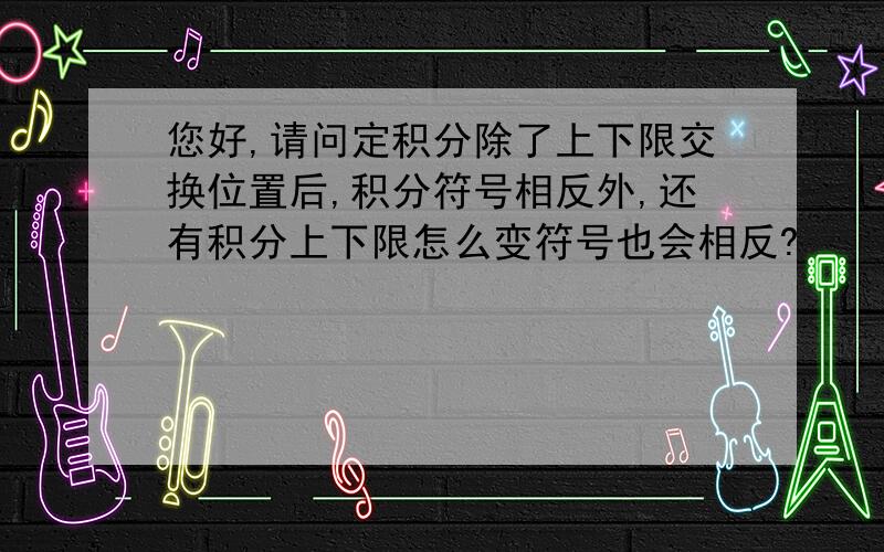 您好,请问定积分除了上下限交换位置后,积分符号相反外,还有积分上下限怎么变符号也会相反?