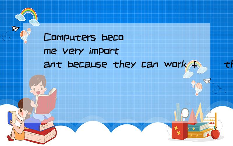 Computers become very important because they can work f（ ）th