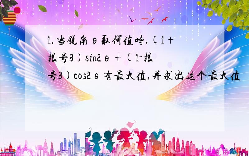 1.当锐角θ取何值时,(1+根号3)sin2θ+(1-根号3)cos2θ有最大值,并求出这个最大值