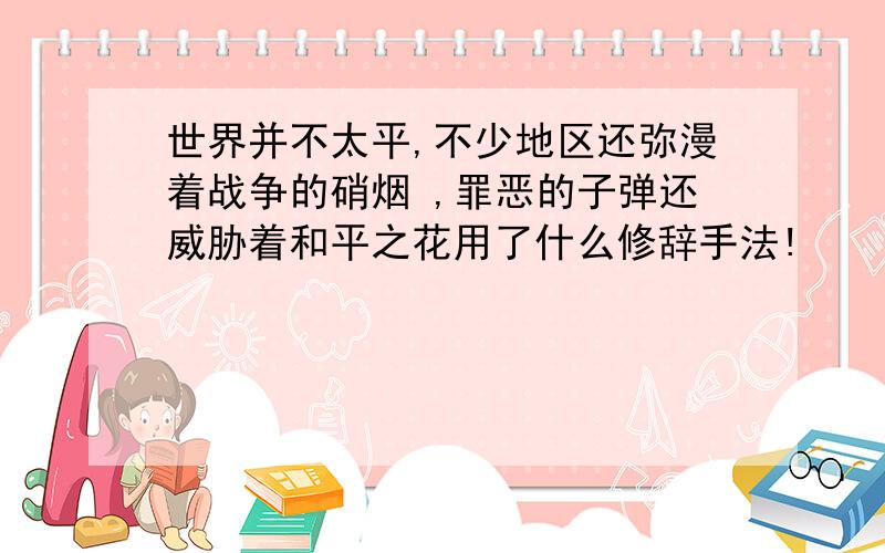 世界并不太平,不少地区还弥漫着战争的硝烟 ,罪恶的子弹还威胁着和平之花用了什么修辞手法!