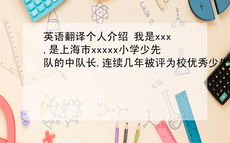 英语翻译个人介绍 我是xxx,是上海市xxxxx小学少先队的中队长,连续几年被评为校优秀少先队员.我勤奋好学、品学兼优、