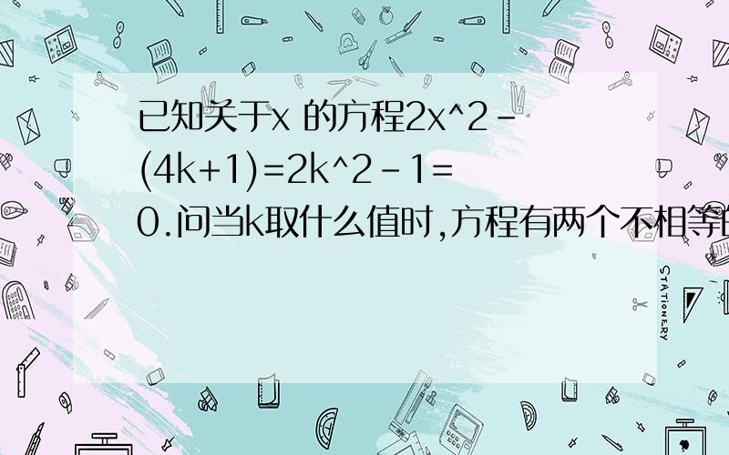 已知关于x 的方程2x^2-(4k+1)=2k^2-1=0.问当k取什么值时,方程有两个不相等的实数根.