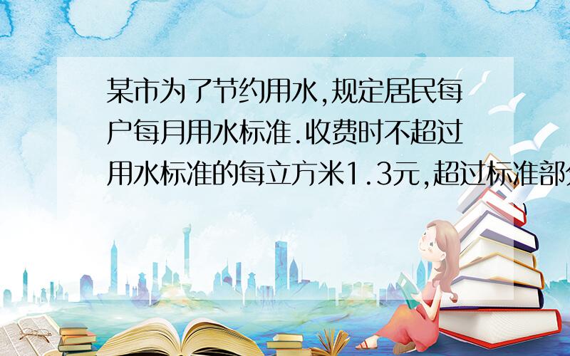 某市为了节约用水,规定居民每户每月用水标准.收费时不超过用水标准的每立方米1.3元,超过标准部分每立方米2.9元,李丽老