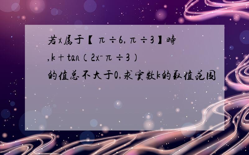 若x属于【π÷6,π÷3】时,k+tan（2x－π÷3）的值总不大于0,求实数k的取值范围