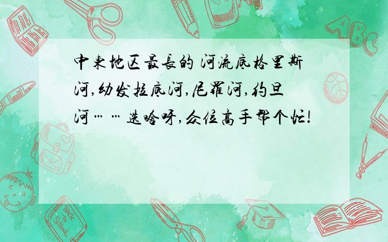 中东地区最长的 河流底格里斯河,幼发拉底河,尼罗河,约旦河……选啥呀,众位高手帮个忙!