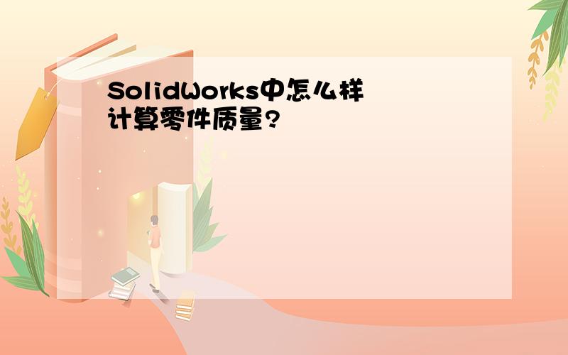 SolidWorks中怎么样计算零件质量?