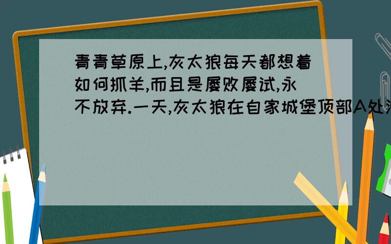 青青草原上,灰太狼每天都想着如何抓羊,而且是屡败屡试,永不放弃.一天,灰太狼在自家城堡顶部A处测得懒