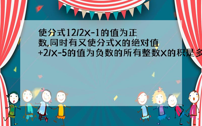 使分式12/2X-1的值为正数,同时有又使分式X的绝对值+2/X-5的值为负数的所有整数X的积是多少?