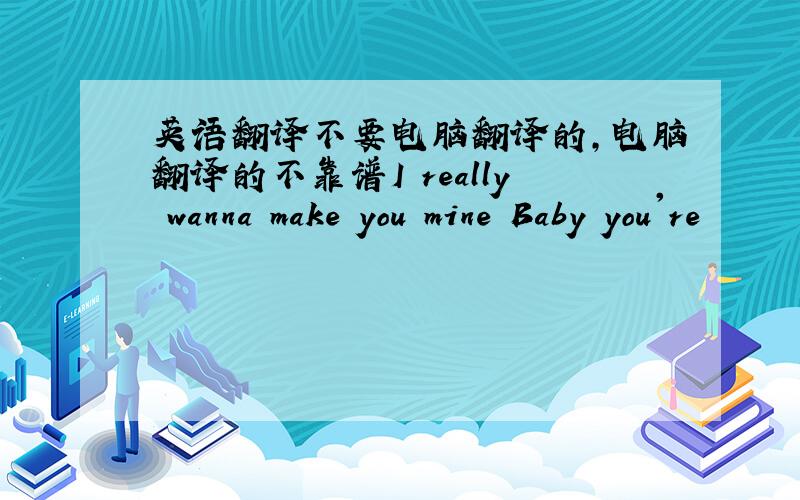 英语翻译不要电脑翻译的,电脑翻译的不靠谱I really wanna make you mine Baby you're