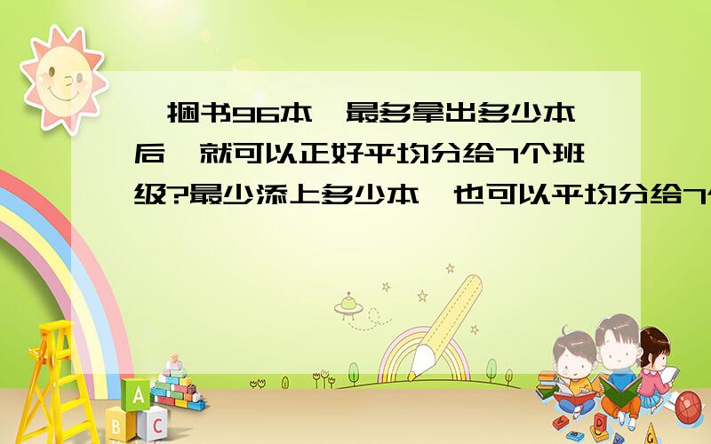 一捆书96本,最多拿出多少本后,就可以正好平均分给7个班级?最少添上多少本,也可以平均分给7个班级?