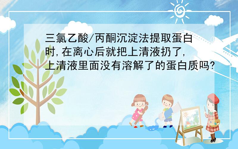 三氯乙酸/丙酮沉淀法提取蛋白时,在离心后就把上清液扔了,上清液里面没有溶解了的蛋白质吗?