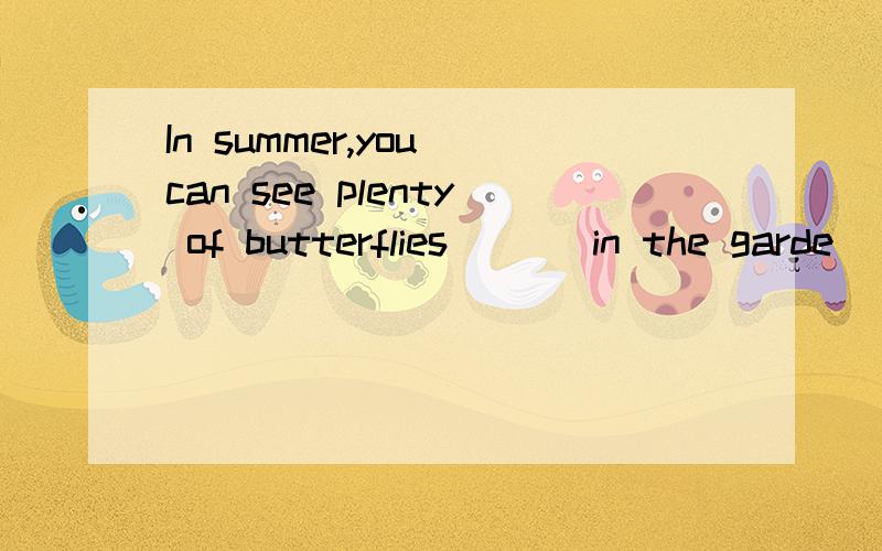 In summer,you can see plenty of butterflies [ ] in the garde