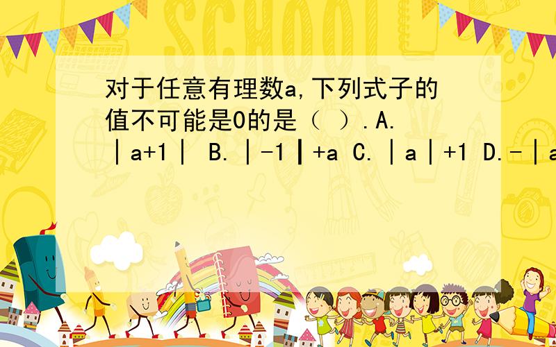 对于任意有理数a,下列式子的值不可能是0的是（ ）.A.│a+1│ B.│-1┃+a C.│a│+1 D.-│a│